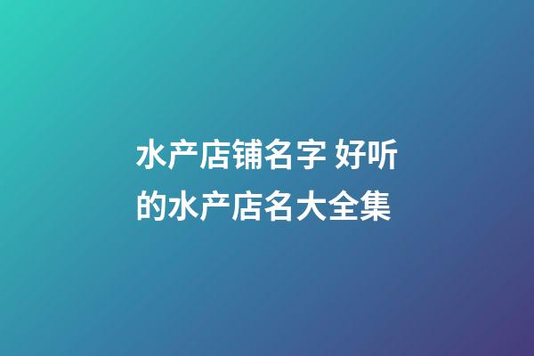水产店铺名字 好听的水产店名大全集-第1张-店铺起名-玄机派